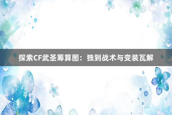 探索CF武圣筹算图：独到战术与变装瓦解