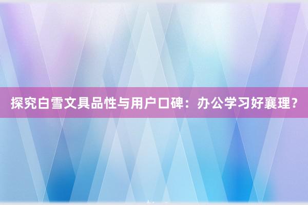 探究白雪文具品性与用户口碑：办公学习好襄理？