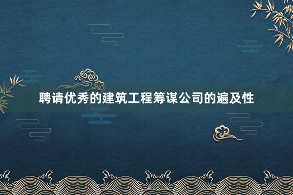 聘请优秀的建筑工程筹谋公司的遍及性
