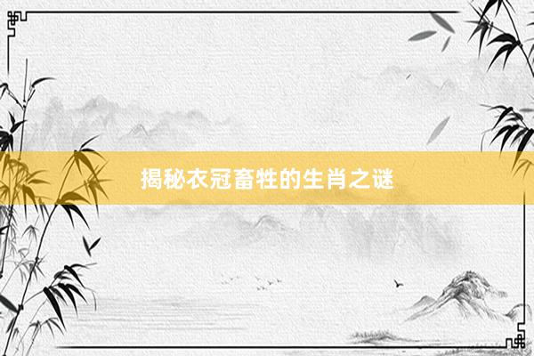 揭秘衣冠畜牲的生肖之谜