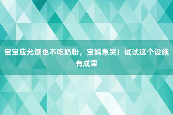 宝宝应允饿也不吃奶粉，宝妈急哭！试试这个设施有成果